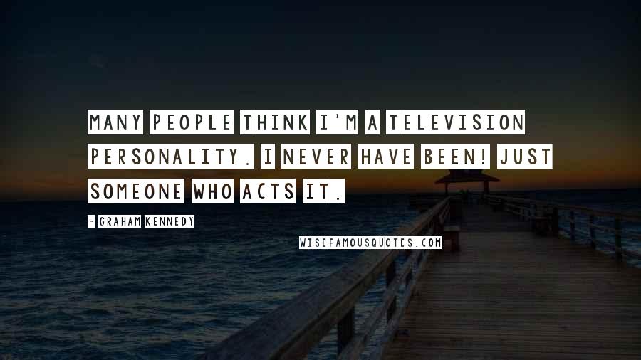 Graham Kennedy Quotes: Many people think I'm a television personality. I never have been! Just someone who acts it.