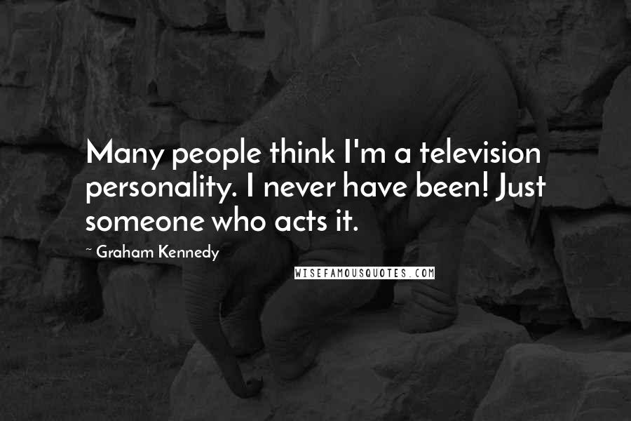 Graham Kennedy Quotes: Many people think I'm a television personality. I never have been! Just someone who acts it.