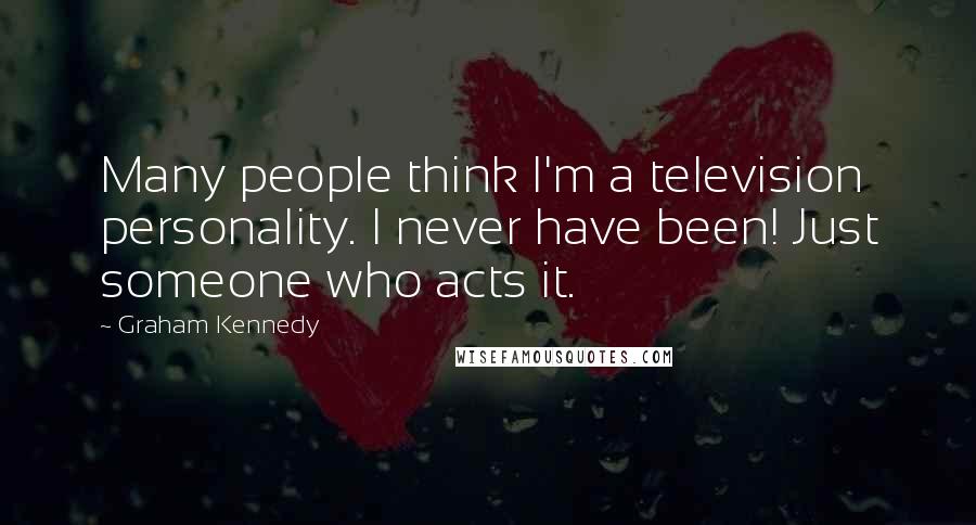 Graham Kennedy Quotes: Many people think I'm a television personality. I never have been! Just someone who acts it.