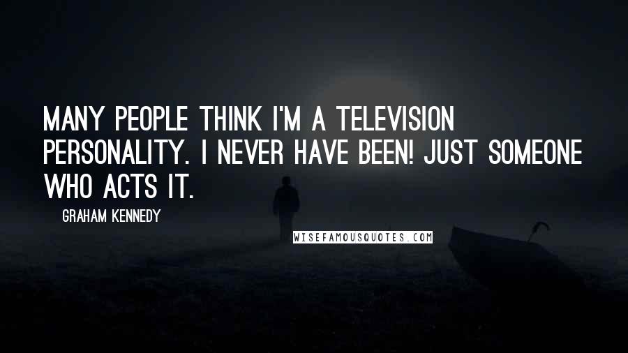 Graham Kennedy Quotes: Many people think I'm a television personality. I never have been! Just someone who acts it.