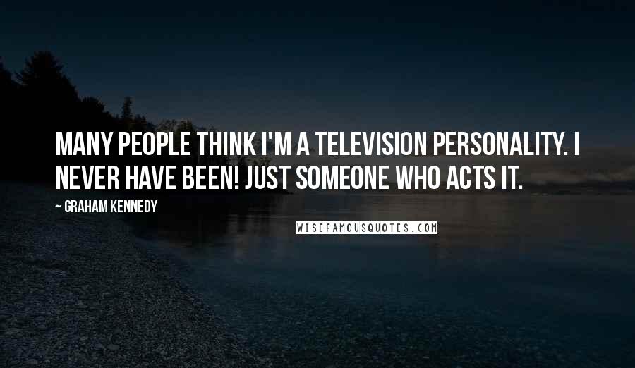 Graham Kennedy Quotes: Many people think I'm a television personality. I never have been! Just someone who acts it.