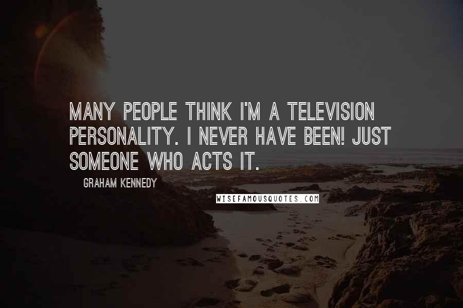 Graham Kennedy Quotes: Many people think I'm a television personality. I never have been! Just someone who acts it.