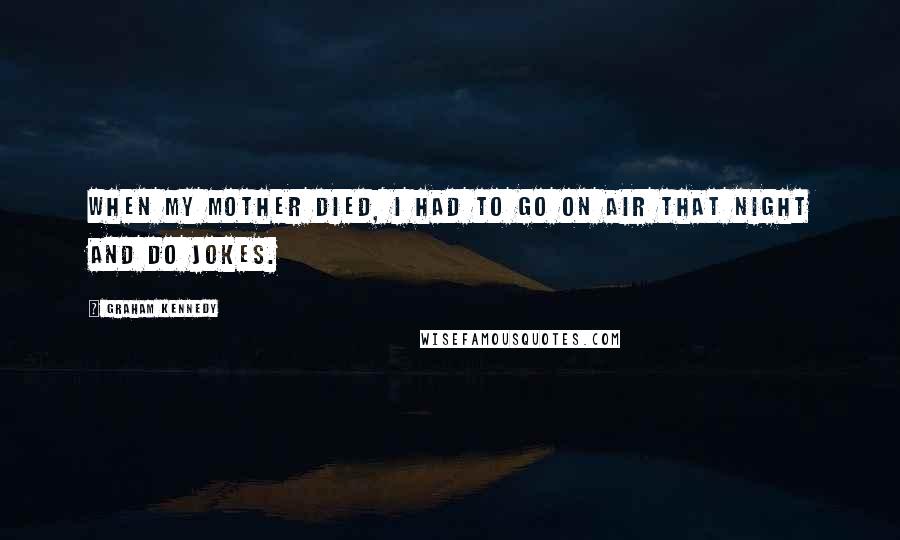 Graham Kennedy Quotes: When my mother died, I had to go on air that night and do jokes.