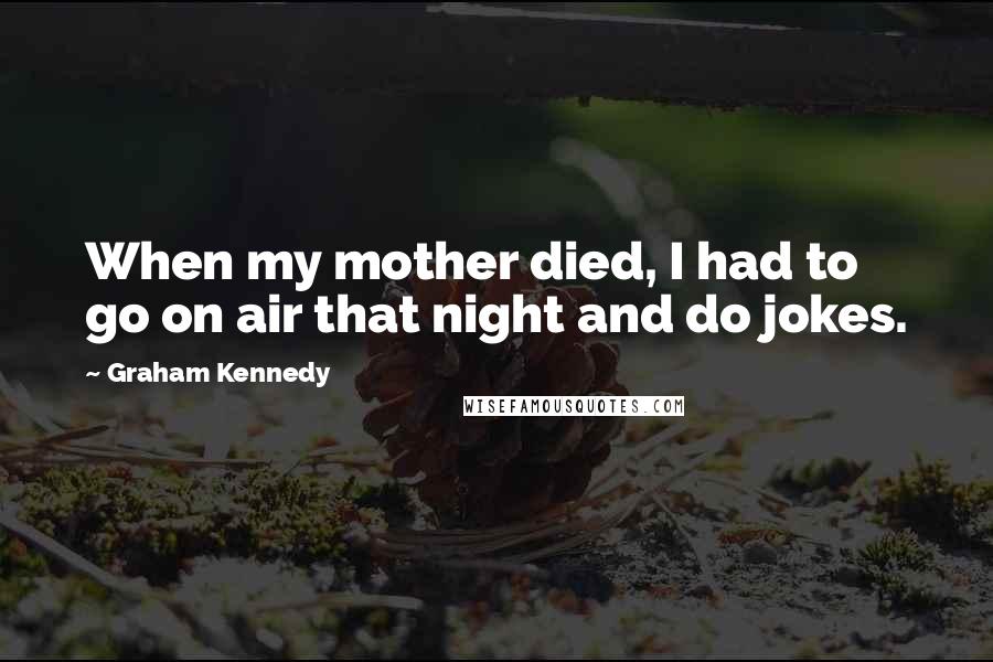 Graham Kennedy Quotes: When my mother died, I had to go on air that night and do jokes.