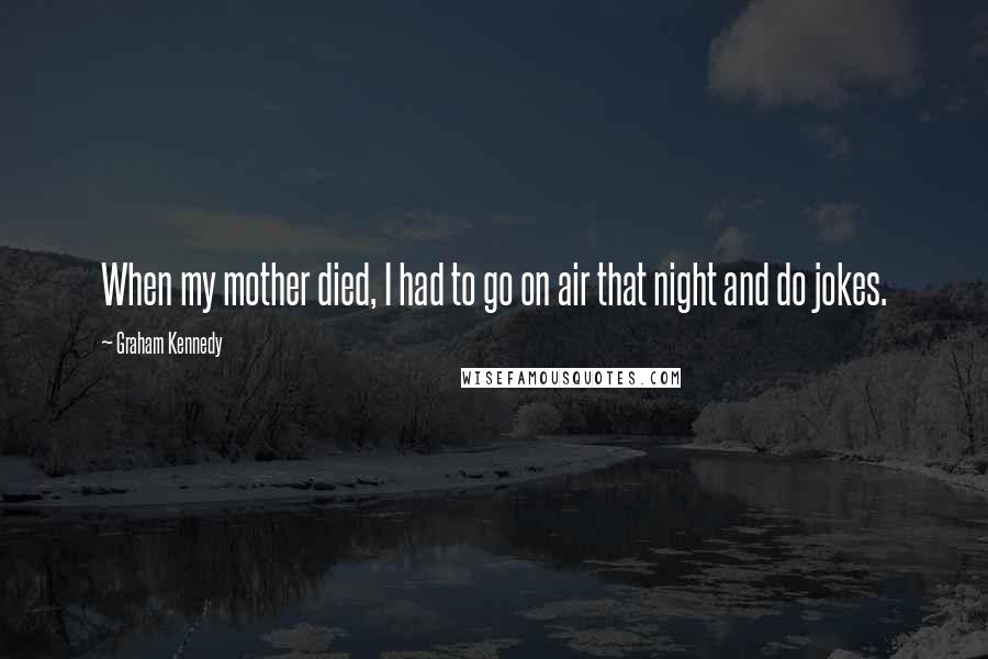 Graham Kennedy Quotes: When my mother died, I had to go on air that night and do jokes.