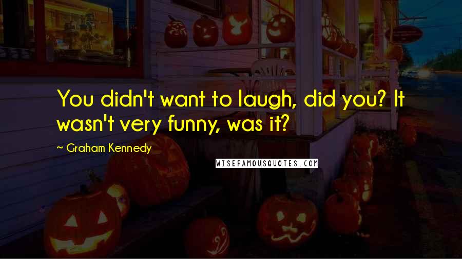 Graham Kennedy Quotes: You didn't want to laugh, did you? It wasn't very funny, was it?