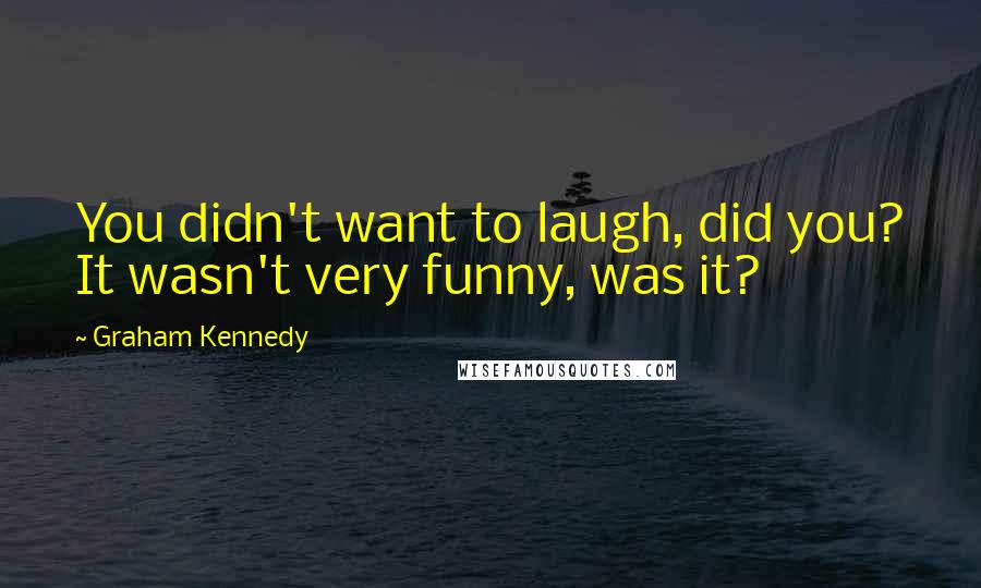 Graham Kennedy Quotes: You didn't want to laugh, did you? It wasn't very funny, was it?