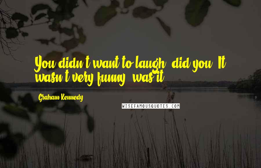 Graham Kennedy Quotes: You didn't want to laugh, did you? It wasn't very funny, was it?