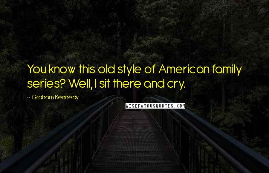 Graham Kennedy Quotes: You know this old style of American family series? Well, I sit there and cry.