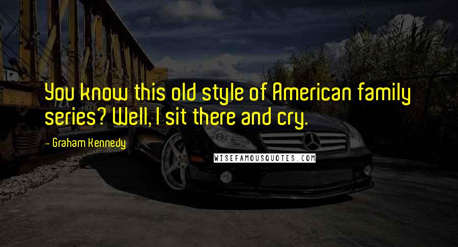 Graham Kennedy Quotes: You know this old style of American family series? Well, I sit there and cry.