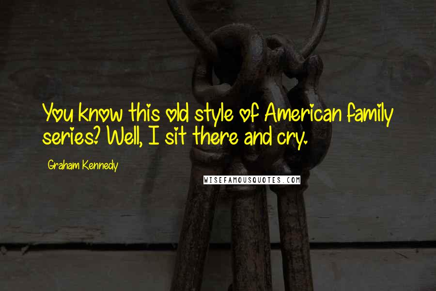 Graham Kennedy Quotes: You know this old style of American family series? Well, I sit there and cry.