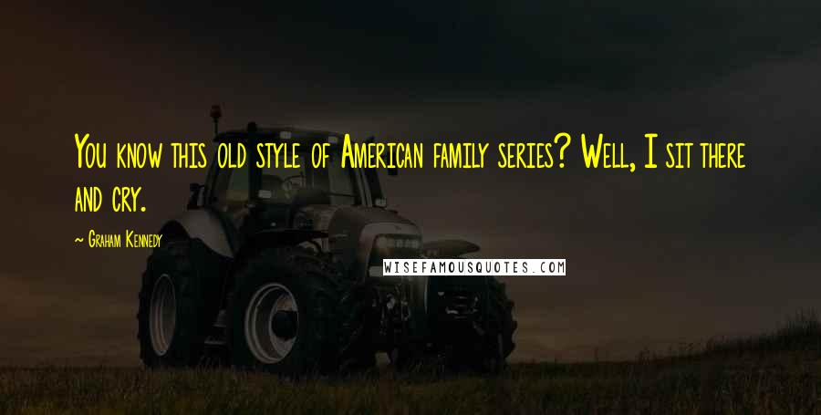 Graham Kennedy Quotes: You know this old style of American family series? Well, I sit there and cry.