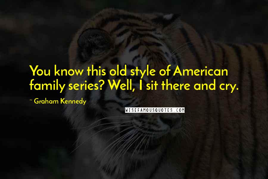 Graham Kennedy Quotes: You know this old style of American family series? Well, I sit there and cry.