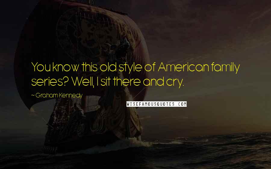 Graham Kennedy Quotes: You know this old style of American family series? Well, I sit there and cry.