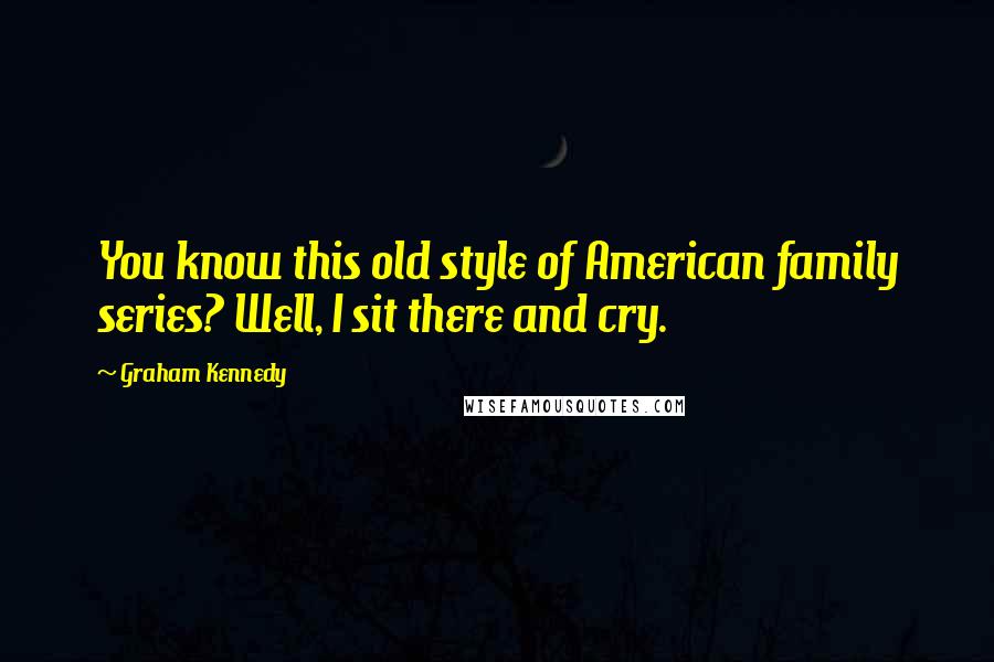 Graham Kennedy Quotes: You know this old style of American family series? Well, I sit there and cry.