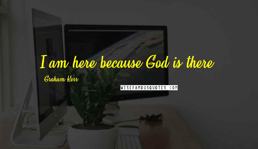 Graham Kerr Quotes: I am here because God is there.