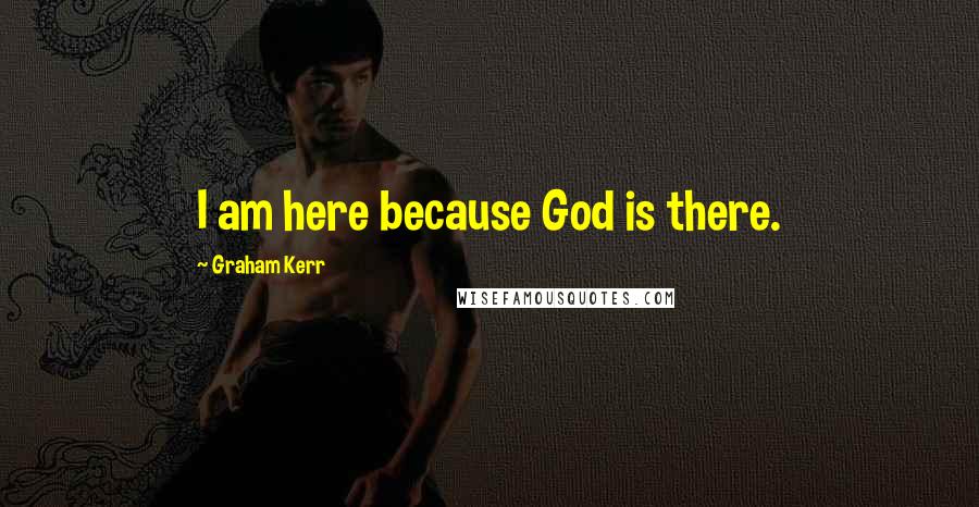 Graham Kerr Quotes: I am here because God is there.