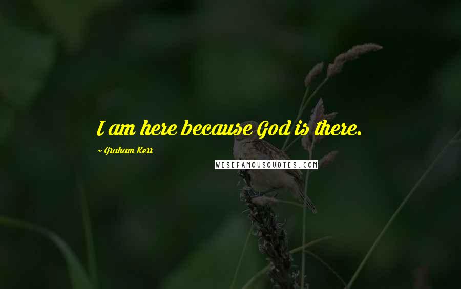 Graham Kerr Quotes: I am here because God is there.