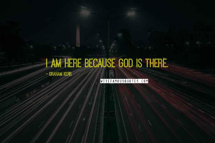 Graham Kerr Quotes: I am here because God is there.