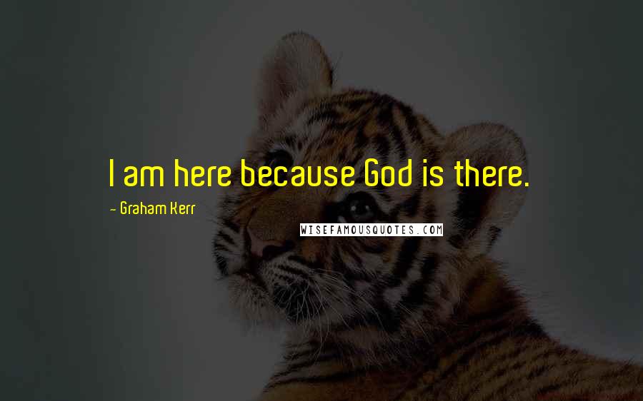 Graham Kerr Quotes: I am here because God is there.