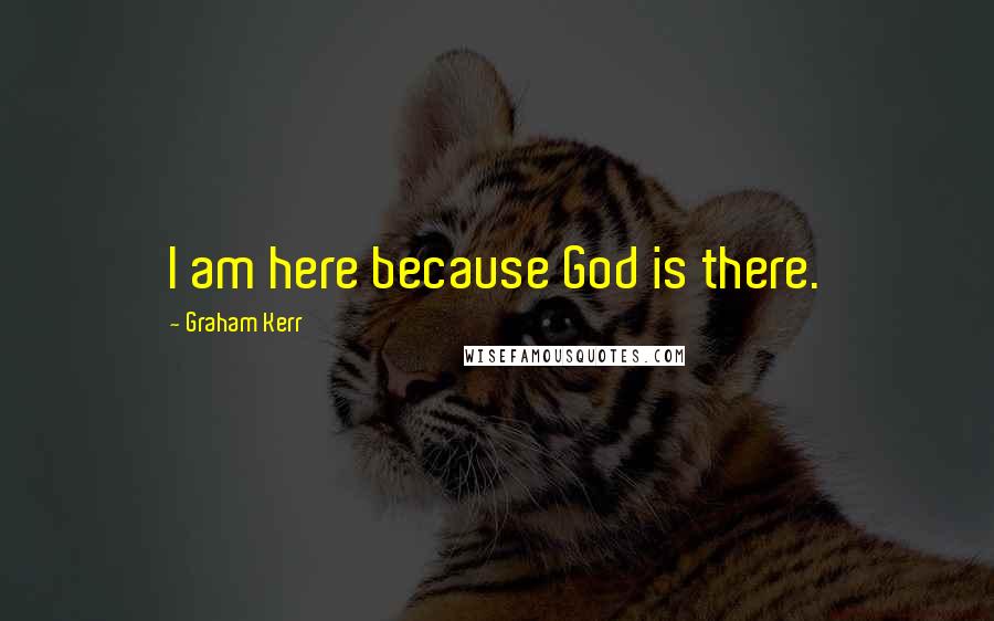 Graham Kerr Quotes: I am here because God is there.