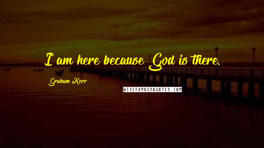 Graham Kerr Quotes: I am here because God is there.