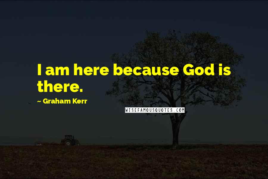 Graham Kerr Quotes: I am here because God is there.