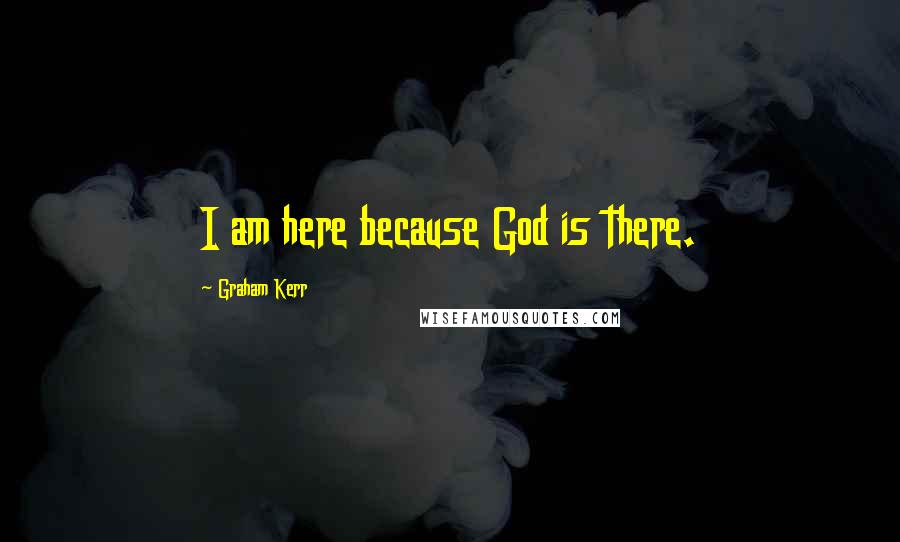 Graham Kerr Quotes: I am here because God is there.