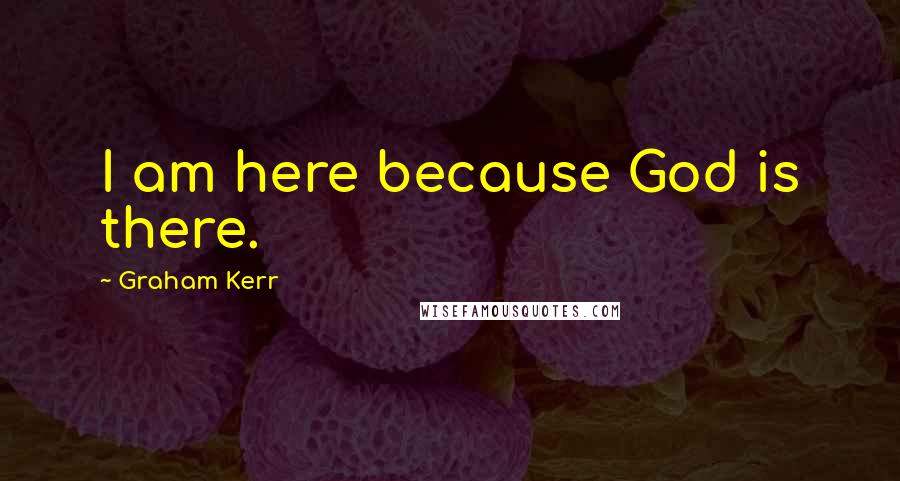 Graham Kerr Quotes: I am here because God is there.