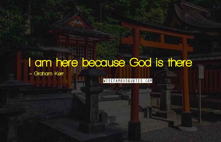 Graham Kerr Quotes: I am here because God is there.