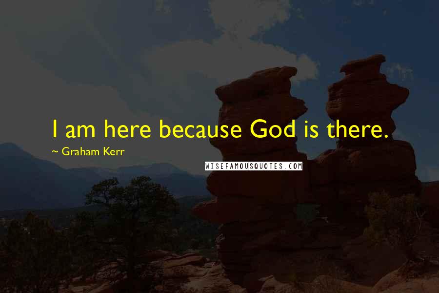 Graham Kerr Quotes: I am here because God is there.