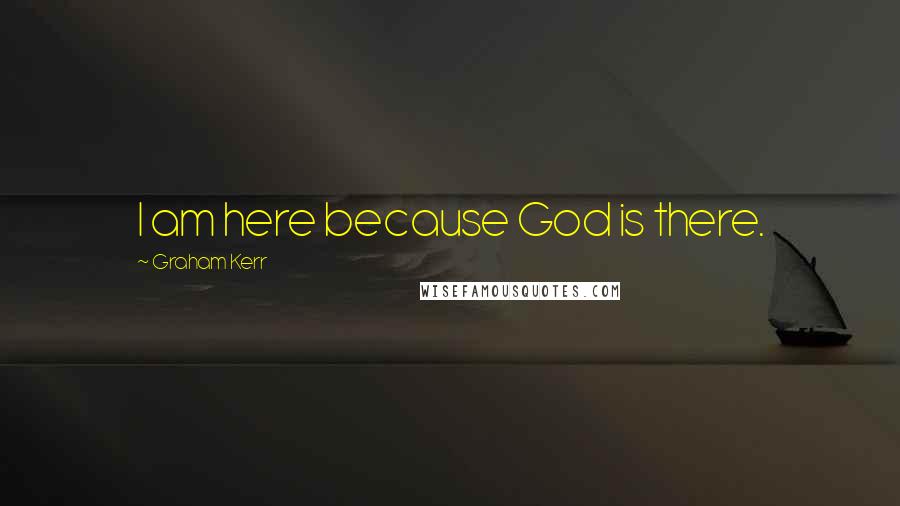 Graham Kerr Quotes: I am here because God is there.