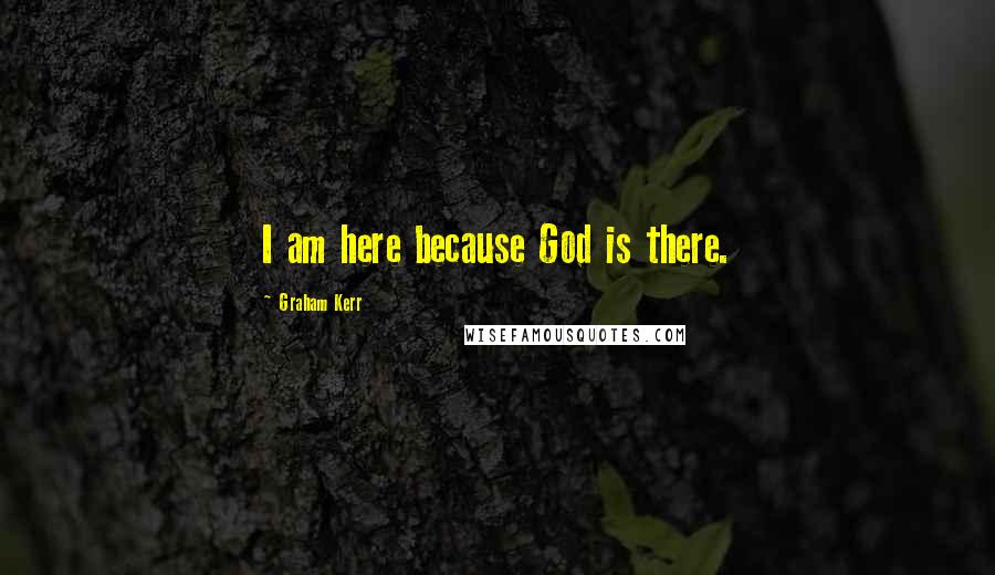 Graham Kerr Quotes: I am here because God is there.