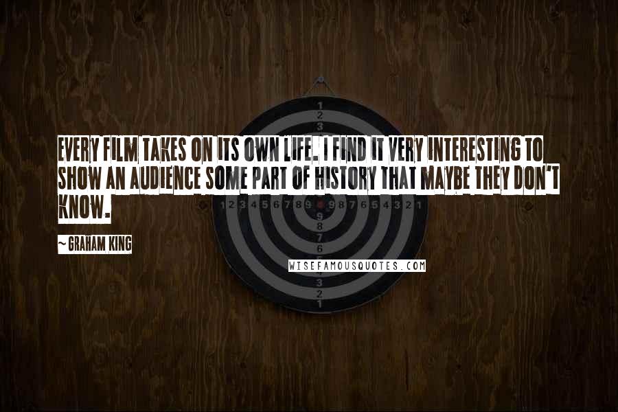 Graham King Quotes: Every film takes on its own life. I find it very interesting to show an audience some part of history that maybe they don't know.