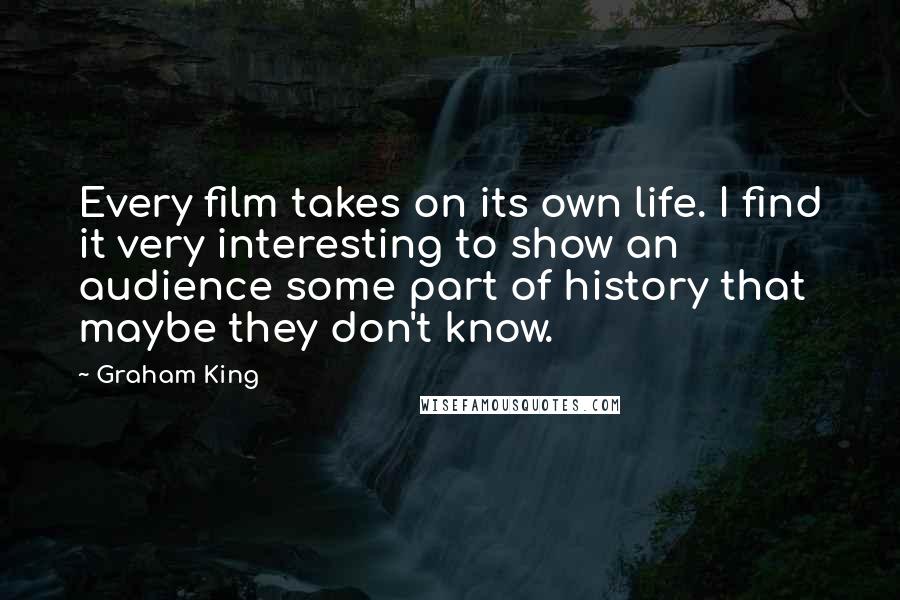 Graham King Quotes: Every film takes on its own life. I find it very interesting to show an audience some part of history that maybe they don't know.