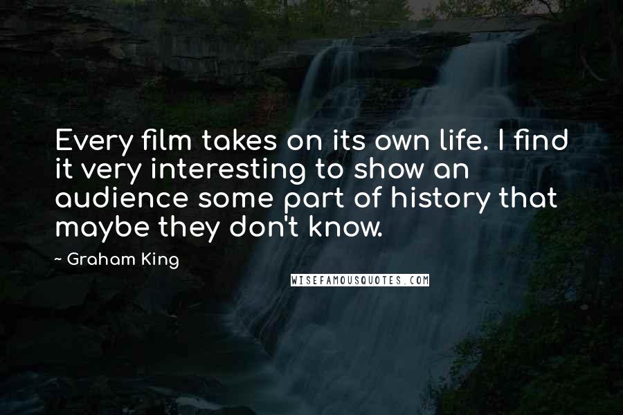 Graham King Quotes: Every film takes on its own life. I find it very interesting to show an audience some part of history that maybe they don't know.