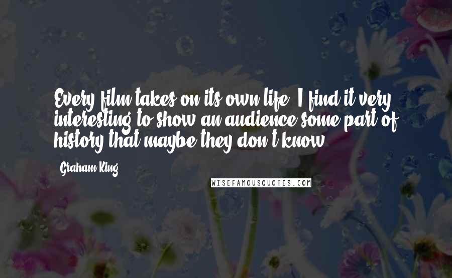 Graham King Quotes: Every film takes on its own life. I find it very interesting to show an audience some part of history that maybe they don't know.