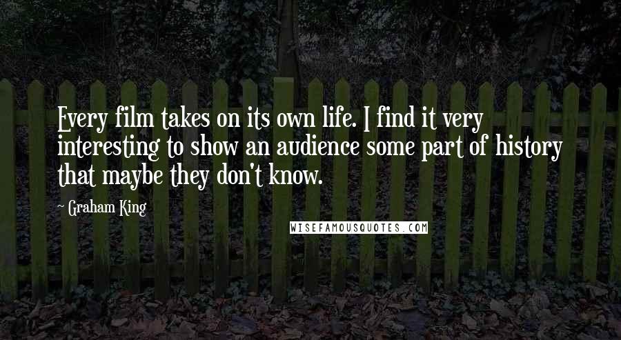 Graham King Quotes: Every film takes on its own life. I find it very interesting to show an audience some part of history that maybe they don't know.