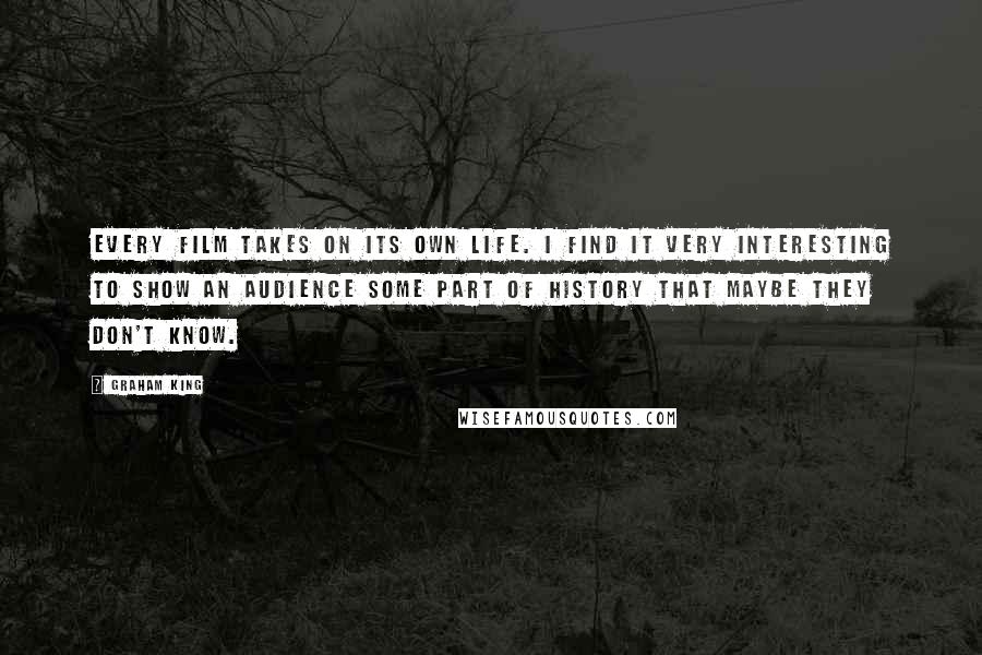 Graham King Quotes: Every film takes on its own life. I find it very interesting to show an audience some part of history that maybe they don't know.