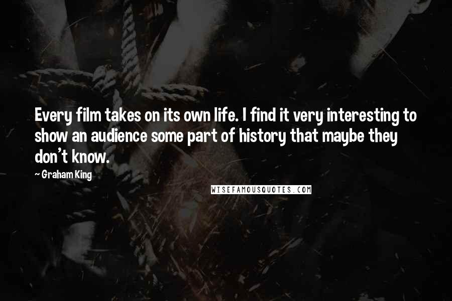 Graham King Quotes: Every film takes on its own life. I find it very interesting to show an audience some part of history that maybe they don't know.