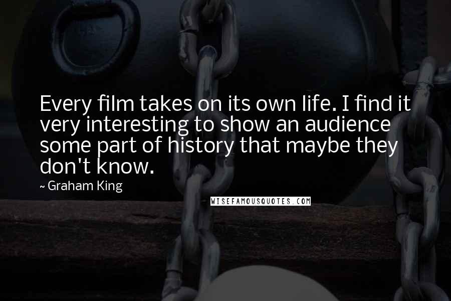 Graham King Quotes: Every film takes on its own life. I find it very interesting to show an audience some part of history that maybe they don't know.