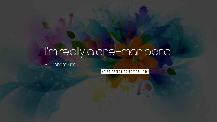 Graham King Quotes: I'm really a one-man band.