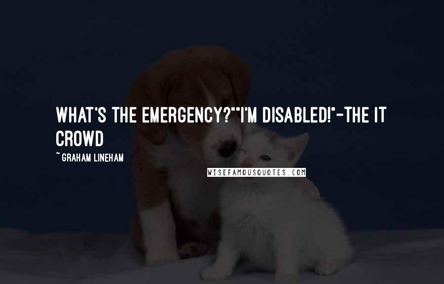 Graham Lineham Quotes: What's the emergency?""I'm disabled!"-The IT Crowd