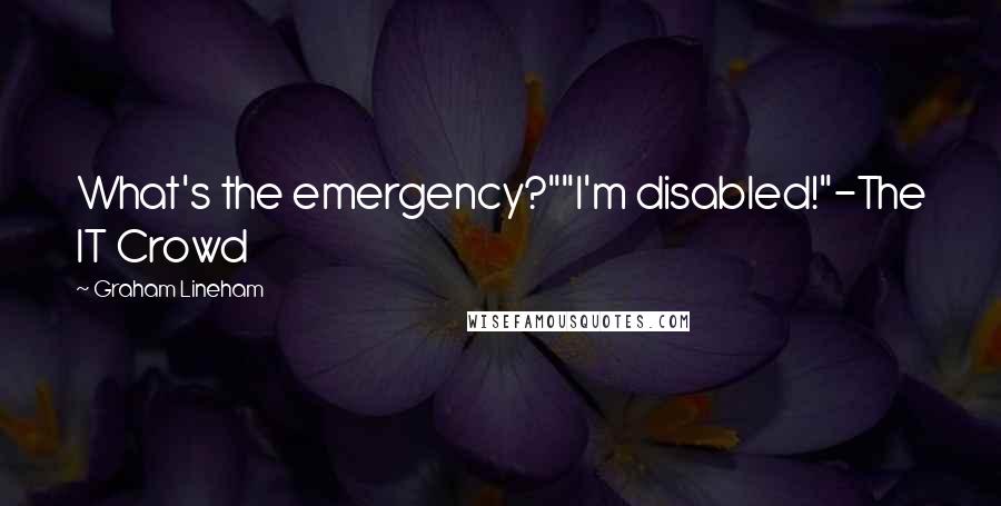 Graham Lineham Quotes: What's the emergency?""I'm disabled!"-The IT Crowd