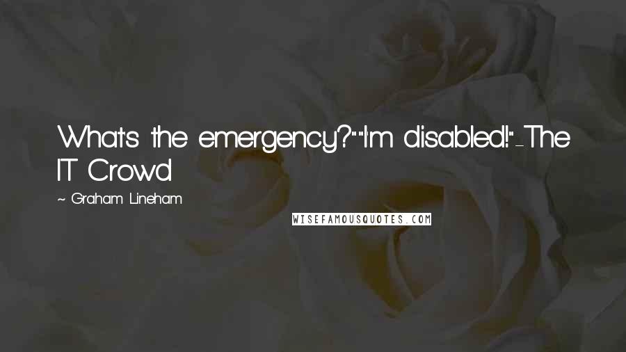 Graham Lineham Quotes: What's the emergency?""I'm disabled!"-The IT Crowd
