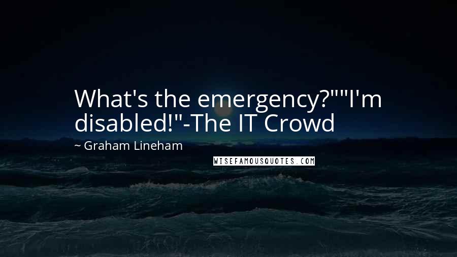 Graham Lineham Quotes: What's the emergency?""I'm disabled!"-The IT Crowd