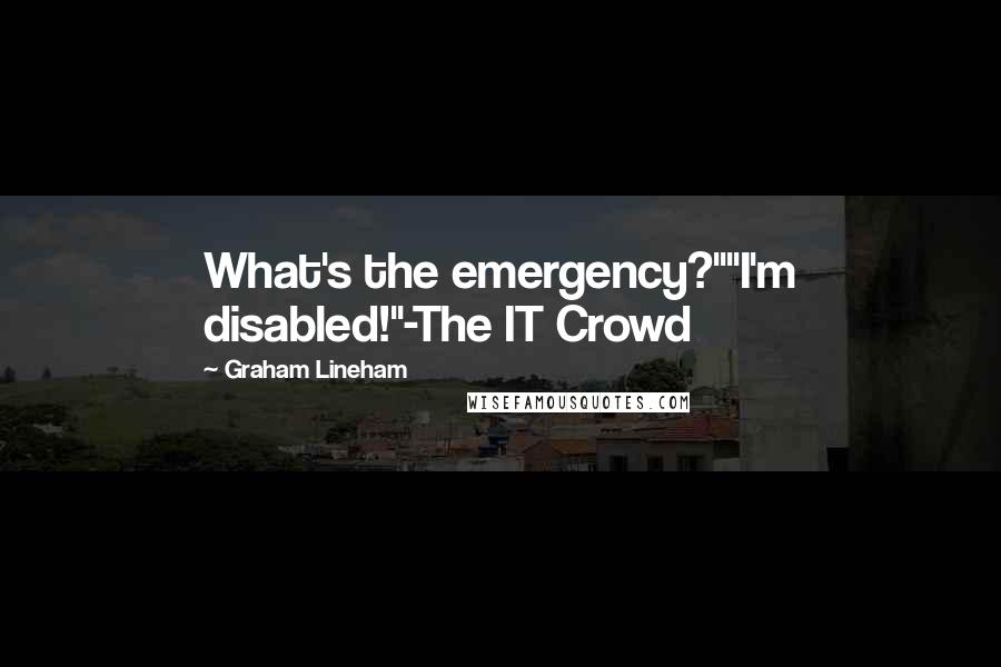 Graham Lineham Quotes: What's the emergency?""I'm disabled!"-The IT Crowd