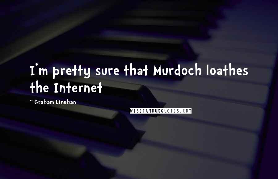 Graham Linehan Quotes: I'm pretty sure that Murdoch loathes the Internet