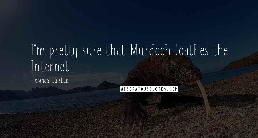 Graham Linehan Quotes: I'm pretty sure that Murdoch loathes the Internet