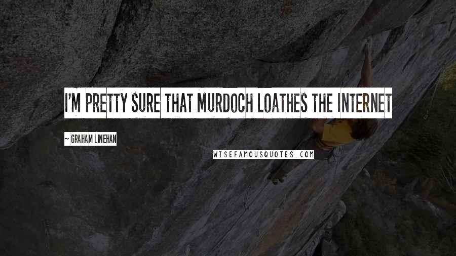 Graham Linehan Quotes: I'm pretty sure that Murdoch loathes the Internet